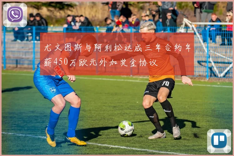 尤文图斯与阿利松达成三年合约年薪450万欧元外加奖金协议