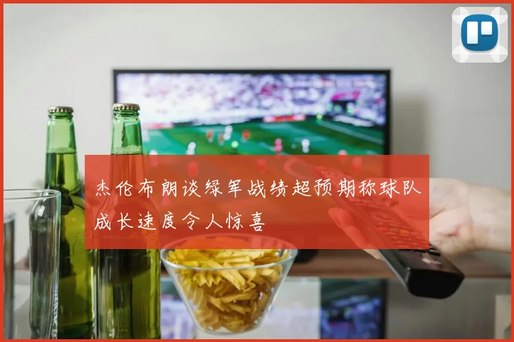杰伦布朗谈绿军战绩超预期称球队成长速度令人惊喜
