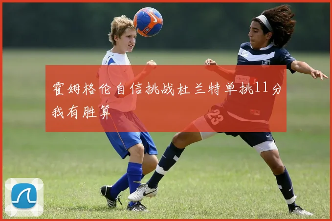 霍姆格伦自信挑战杜兰特单挑11分我有胜算