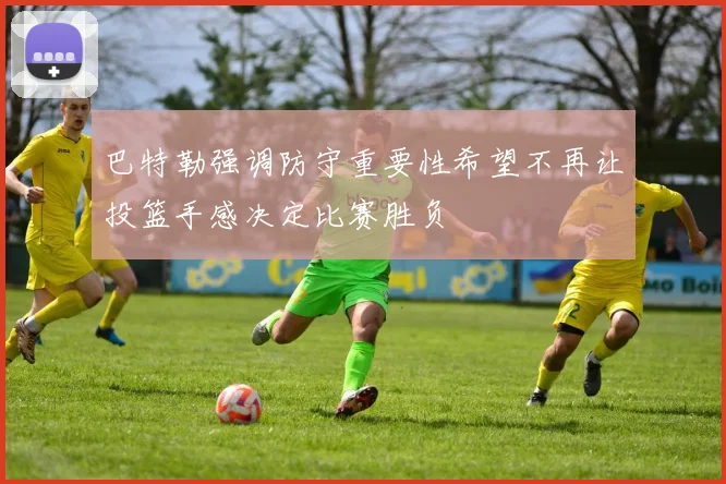 巴特勒强调防守重要性希望不再让投篮手感决定比赛胜负