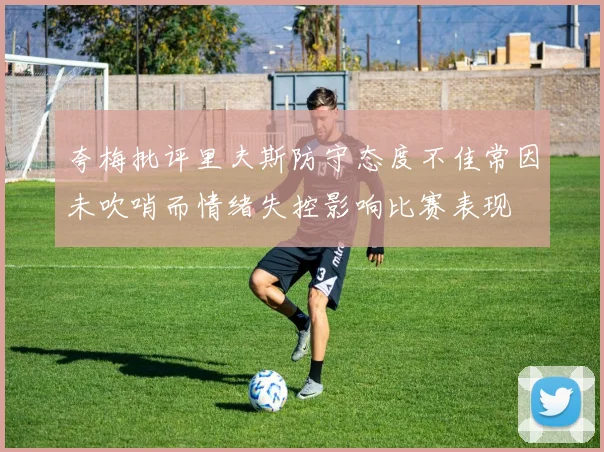 夸梅批评里夫斯防守态度不佳常因未吹哨而情绪失控影响比赛表现