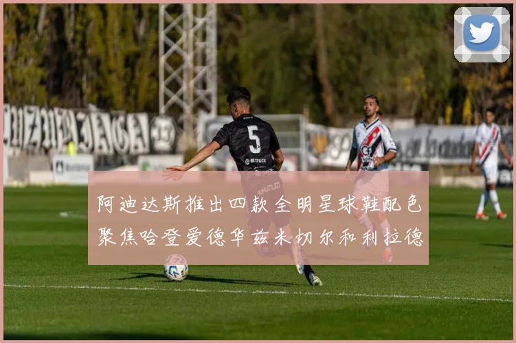 阿迪达斯推出四款全明星球鞋配色聚焦哈登爱德华兹米切尔和利拉德