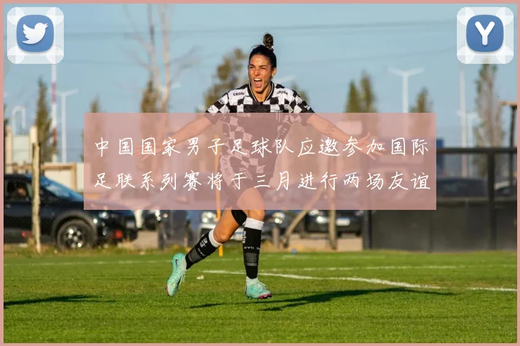 中国国家男子足球队应邀参加国际足联系列赛将于三月进行两场友谊赛