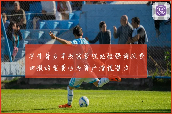 字母哥分享财富管理经验强调投资回报的重要性与资产增值潜力