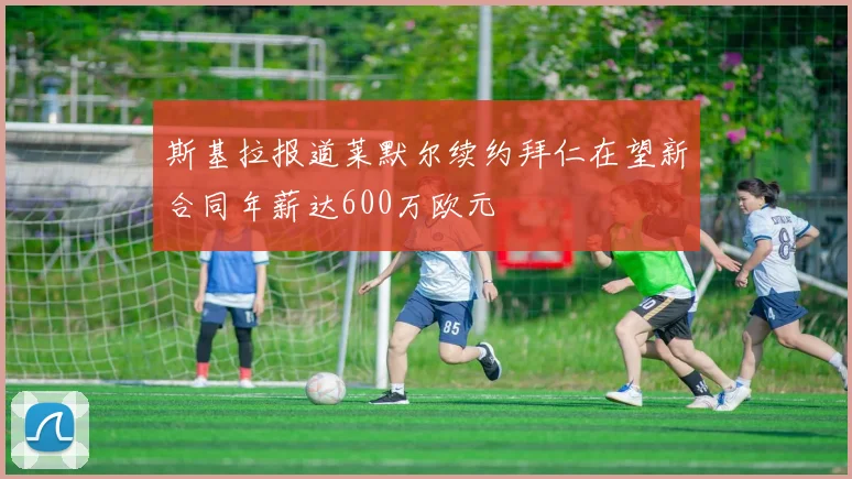 斯基拉报道莱默尔续约拜仁在望新合同年薪达600万欧元