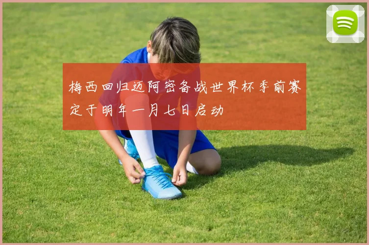 梅西回归迈阿密备战世界杯季前赛定于明年一月七日启动