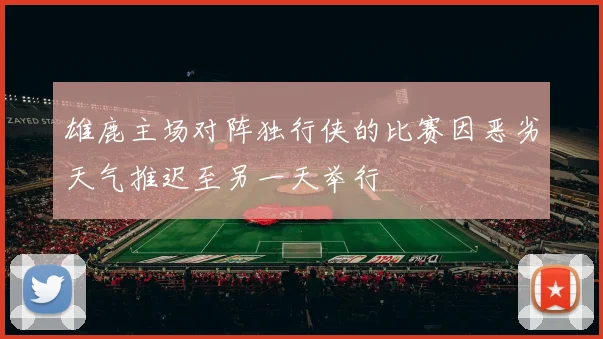 雄鹿主场对阵独行侠的比赛因恶劣天气推迟至另一天举行