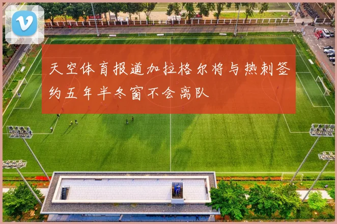 天空体育报道加拉格尔将与热刺签约五年半冬窗不会离队