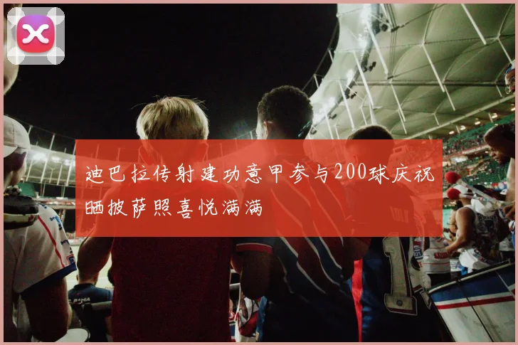 迪巴拉传射建功意甲参与200球庆祝晒披萨照喜悦满满