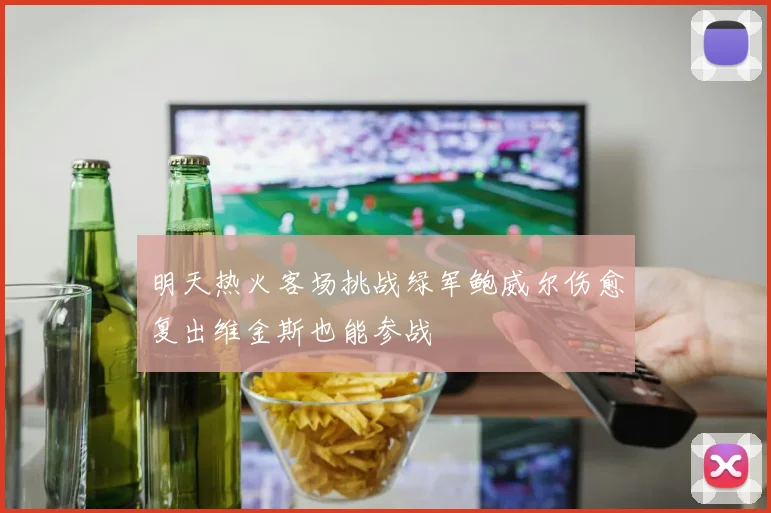 明天热火客场挑战绿军鲍威尔伤愈复出维金斯也能参战