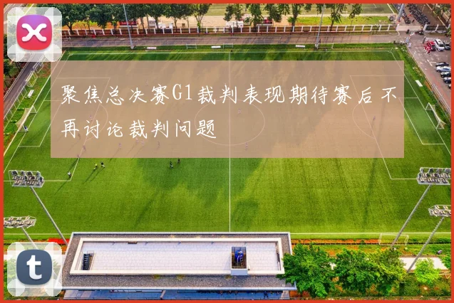 聚焦总决赛G1裁判表现期待赛后不再讨论裁判问题