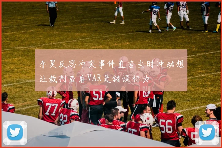 李昊反思冲突事件直言当时冲动想让裁判查看VAR是错误行为