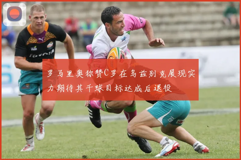 罗马里奥称赞C罗在乌兹别克展现实力期待其千球目标达成后退役