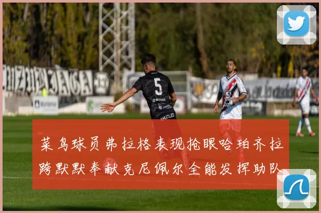 菜鸟球员弗拉格表现抢眼哈珀齐拉跨默默奉献克尼佩尔全能发挥助队取胜