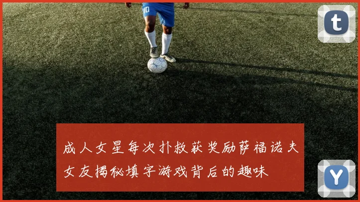 成人女星每次扑救获奖励萨福诺夫女友揭秘填字游戏背后的趣味