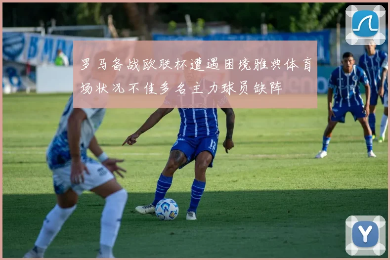 罗马备战欧联杯遭遇困境雅典体育场状况不佳多名主力球员缺阵