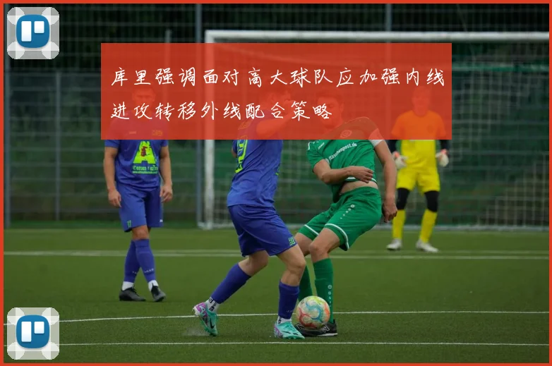 库里强调面对高大球队应加强内线进攻转移外线配合策略