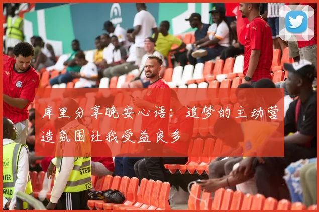 库里分享晚安心语：追梦的主动营造氛围让我受益良多