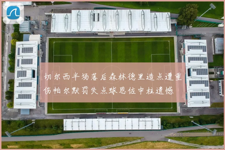 切尔西半场落后森林德里造点遭重伤帕尔默罚失点球恩佐中柱遗憾