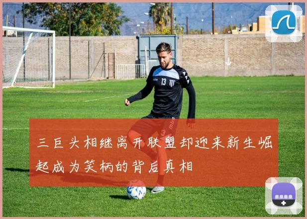三巨头相继离开联盟却迎来新生崛起成为笑柄的背后真相