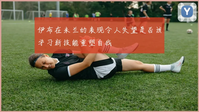 伊布在米兰的表现令人失望是否该学习新技能重塑自我