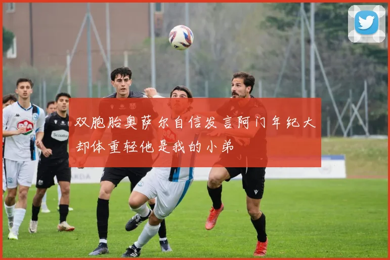 双胞胎奥萨尔自信发言阿门年纪大却体重轻他是我的小弟