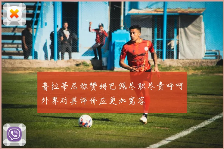 普拉蒂尼称赞姆巴佩尽职尽责呼吁外界对其评价应更加宽容