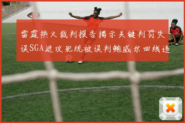 雷霆热火裁判报告揭示关键判罚失误SGA进攻犯规被误判鲍威尔回线违例未被吹罚