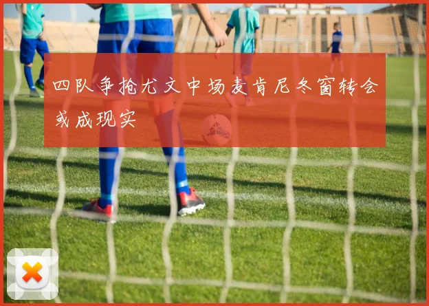 四队争抢尤文中场麦肯尼冬窗转会或成现实