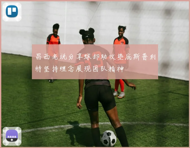 昌西老说分享球却助攻垫底斯普利特坚持理念展现团队精神