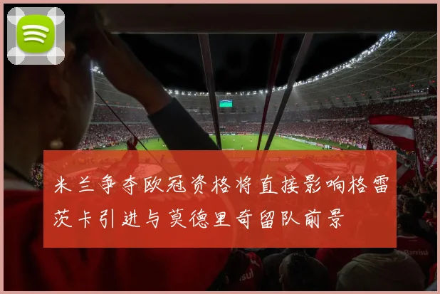 米兰争夺欧冠资格将直接影响格雷茨卡引进与莫德里奇留队前景