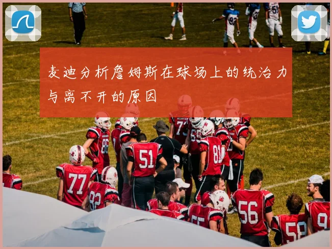麦迪分析詹姆斯在球场上的统治力与离不开的原因