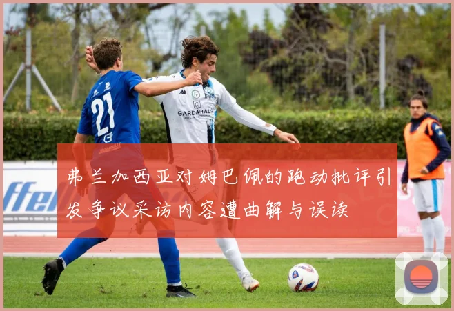 弗兰加西亚对姆巴佩的跑动批评引发争议采访内容遭曲解与误读