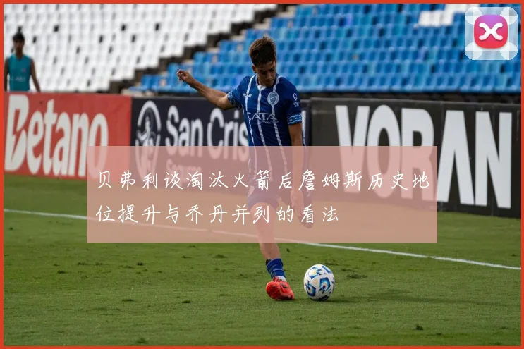 贝弗利谈淘汰火箭后詹姆斯历史地位提升与乔丹并列的看法