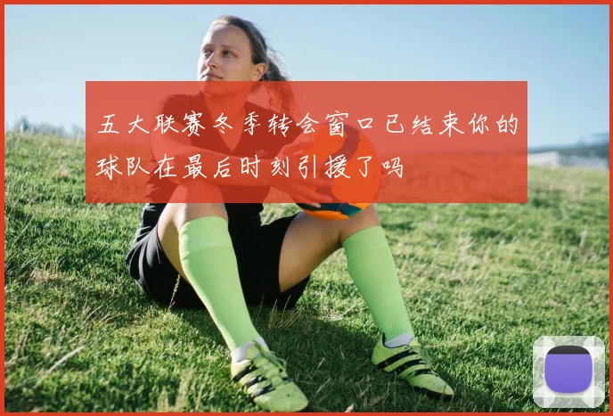 五大联赛冬季转会窗口已结束你的球队在最后时刻引援了吗