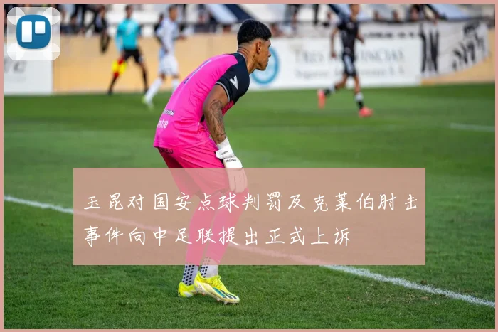 玉昆对国安点球判罚及克莱伯肘击事件向中足联提出正式上诉