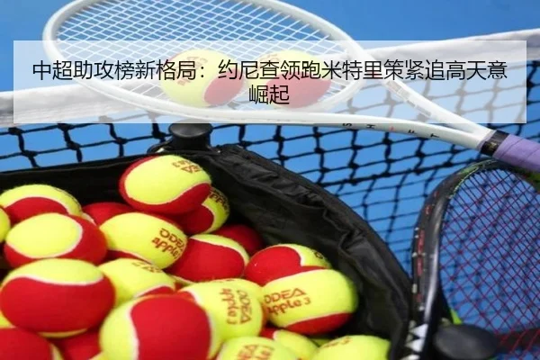中超助攻榜新格局：约尼查领跑米特里策紧追高天意崛起 | dafabet