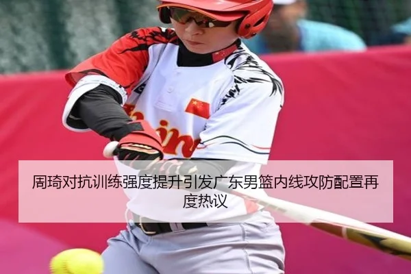 周琦对抗训练强度提升引发广东男篮内线攻防配置再度热议（dafabet）